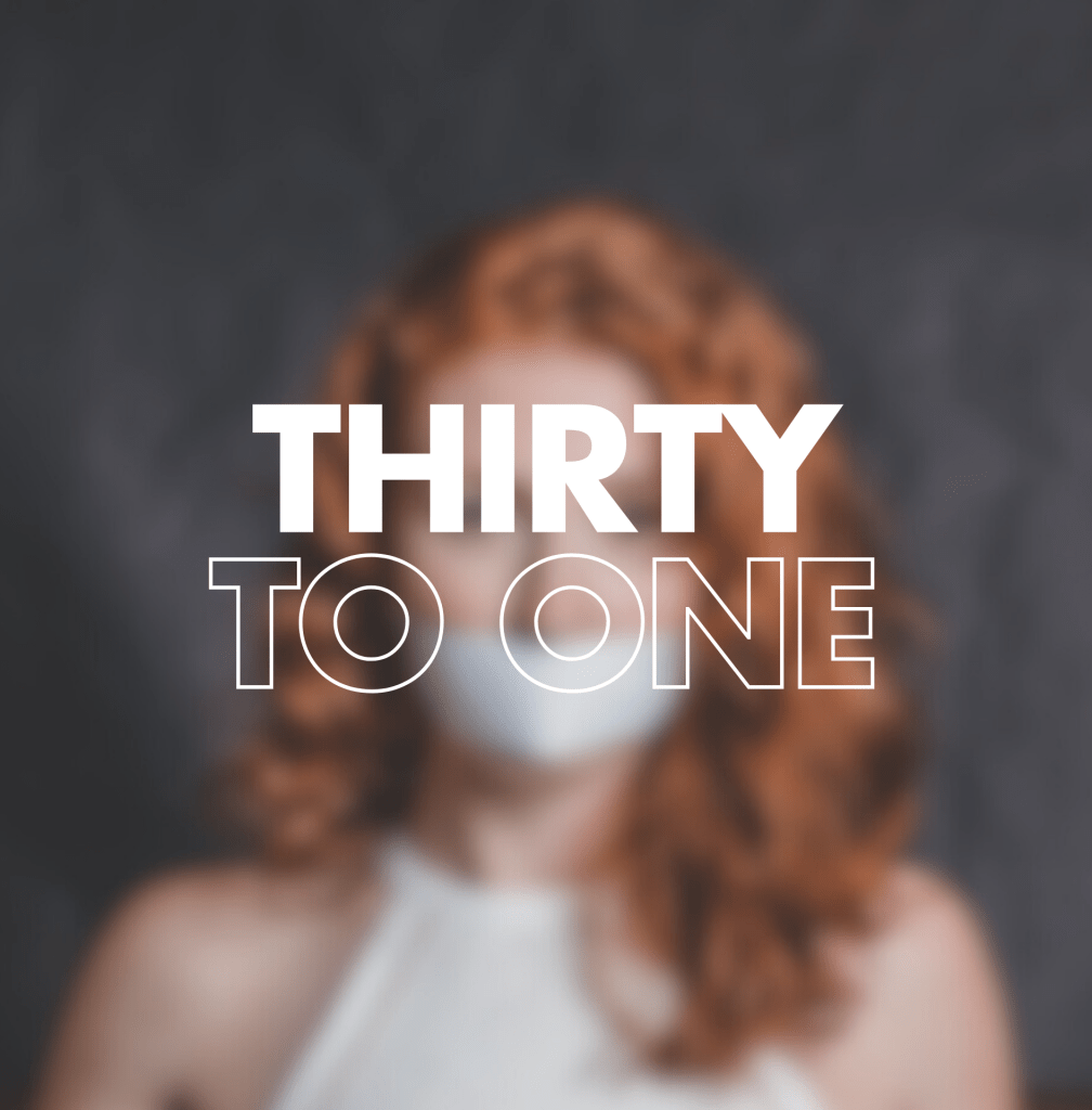 A blurred image of a gagged woman with red hair, overlaid with the text "THIRTY TO ONE" in bold, contrasting fonts.