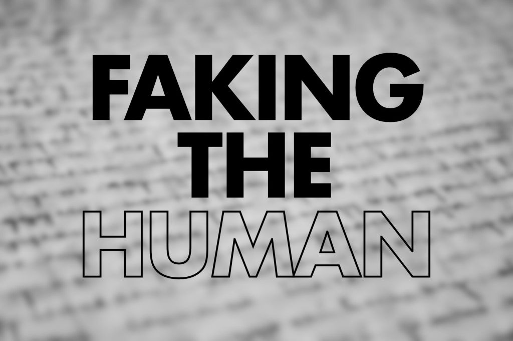 The image displays the text "FAKING THE HUMAN" with the word "FAKING" in a bold, prominent font, capturing attention. "THE HUMAN" is presented in a lighter, outlined style, which gives it a unique visual contrast. The background appears to be a blurred texture, possibly resembling handwriting or text, adding depth and context related to the theme of authenticity versus imitation in relation to humanity.